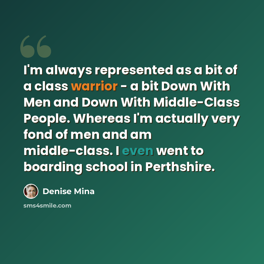 “I'm always represented as a bit of a class warrior - a bit Down With Men and Down With Middle-Class People. Whereas I'm actually very fond of men and am middle-class. I even went to boarding school in Perthshire.” quote by Denise Mina