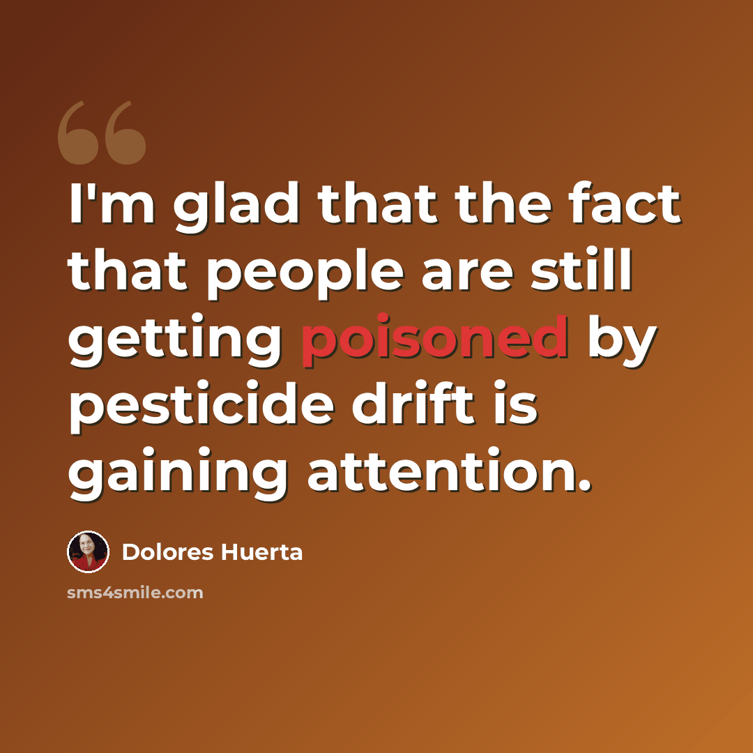 “I'm glad that the fact that people are still getting poisoned by pesticide drift is gaining attention.” quote by Dolores Huerta