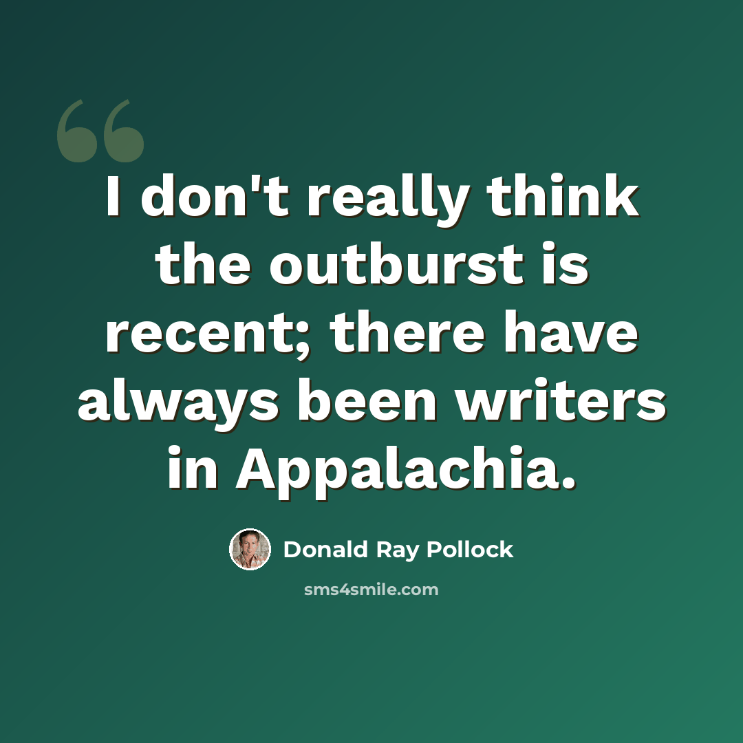 “I don't really think the outburst is recent; there have always been writers in Appalachia.” quote by Donald Ray Pollock