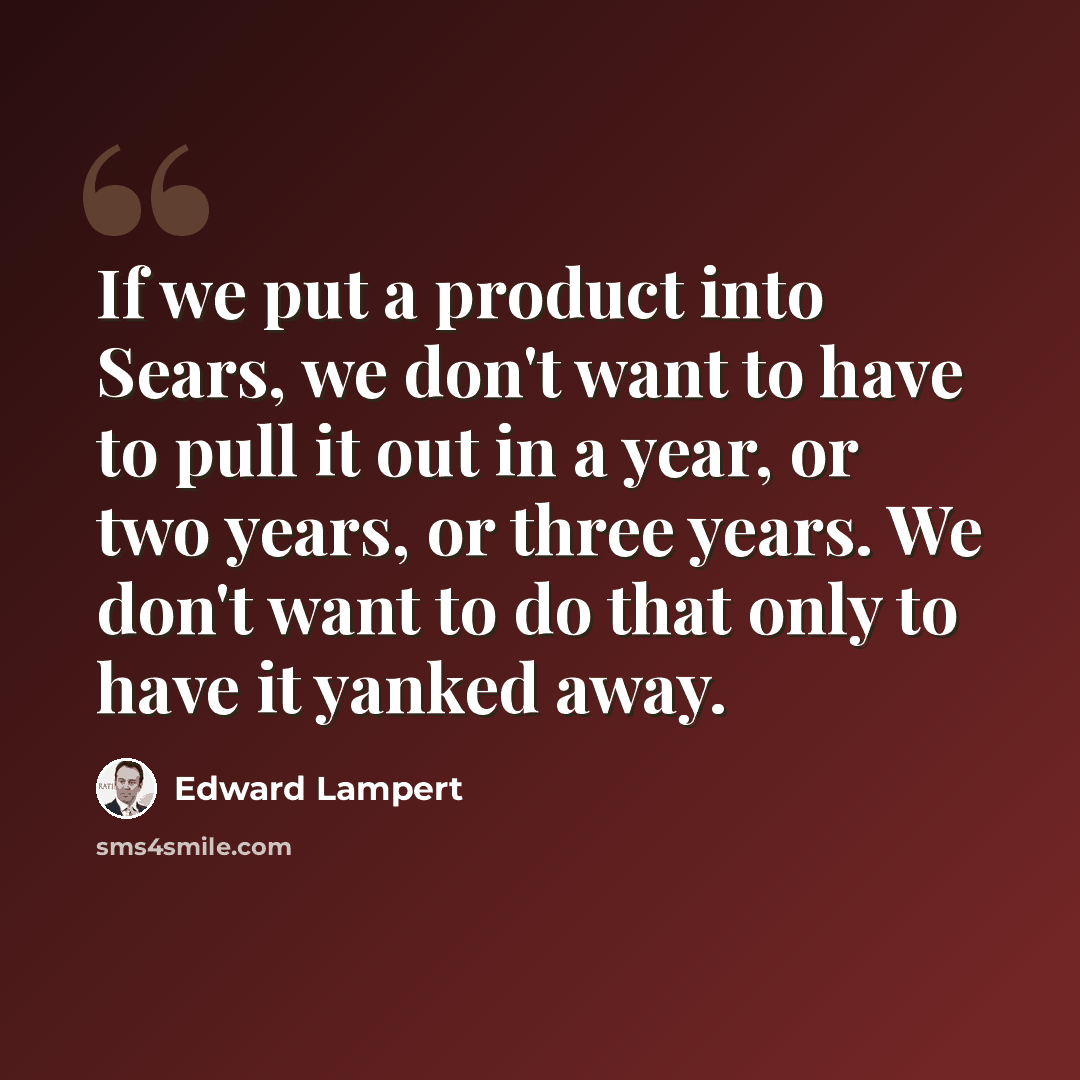 “If we put a product into Sears, we don't want to have to pull it out in a year, or two years, or three years. We don't want to do that only to have it yanked away.” quote by Edward Lampert