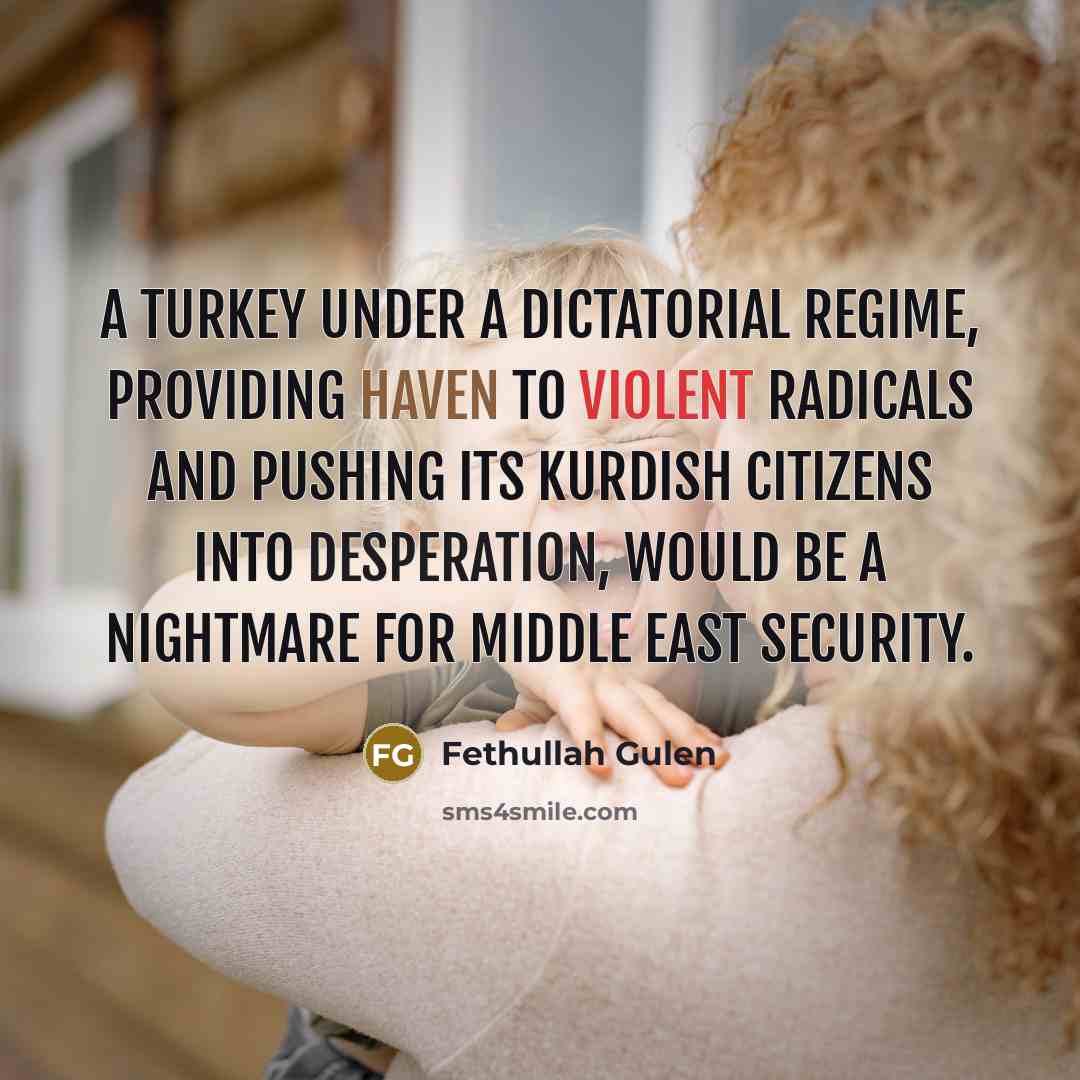 “A Turkey under a dictatorial regime, providing haven to violent radicals and pushing its Kurdish citizens into desperation, would be a nightmare for Middle East security.” quote by Fethullah Gulen