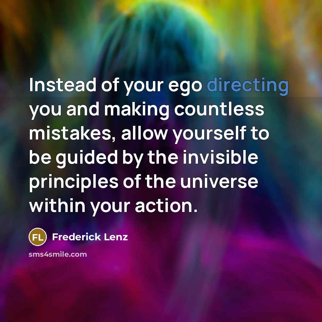 “Instead of your ego directing you and making countless mistakes, allow yourself to be guided by the invisible principles of the universe within your action.” quote by Frederick Lenz