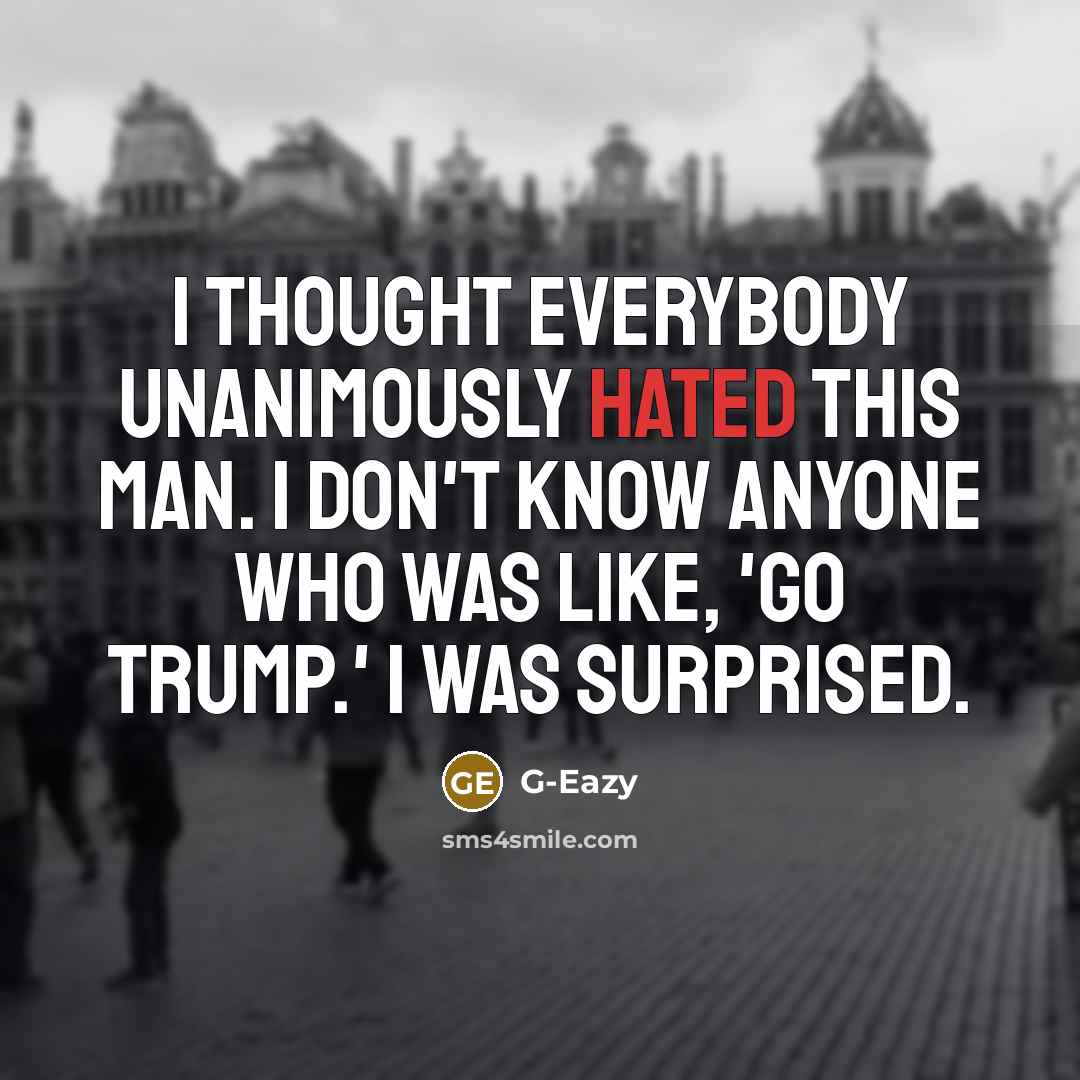 “I thought everybody unanimously hated this man. I don't know anyone who was like, 'Go Trump.' I was surprised.” quote by G-Eazy