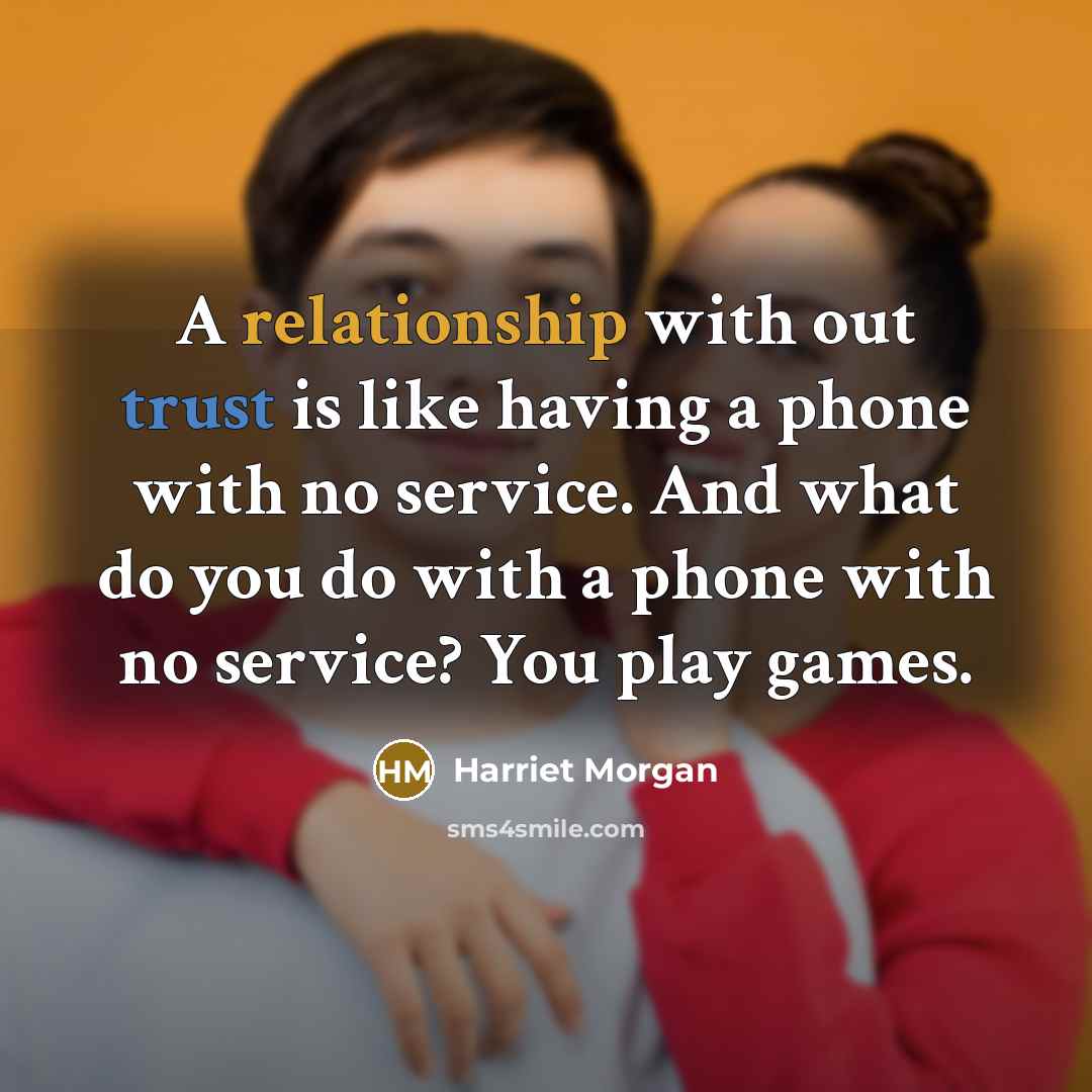 “A relationship with out trust is like having a phone with no service. And what do you do with a phone with no service? You play games.” quote by Harriet Morgan