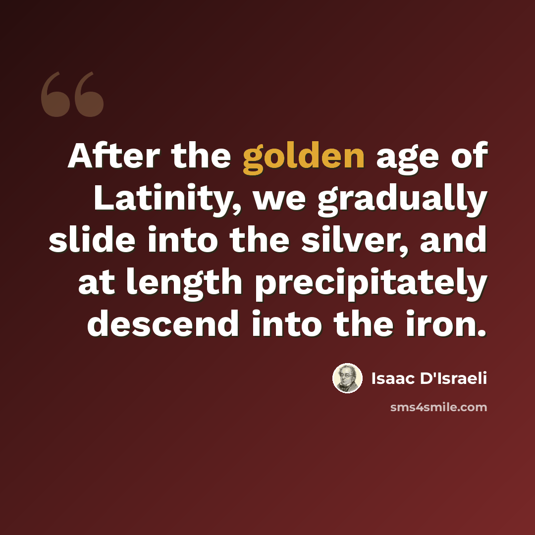 “After the golden age of Latinity, we gradually slide into the silver, and at length precipitately descend into the iron.” quote by Isaac D'Israeli