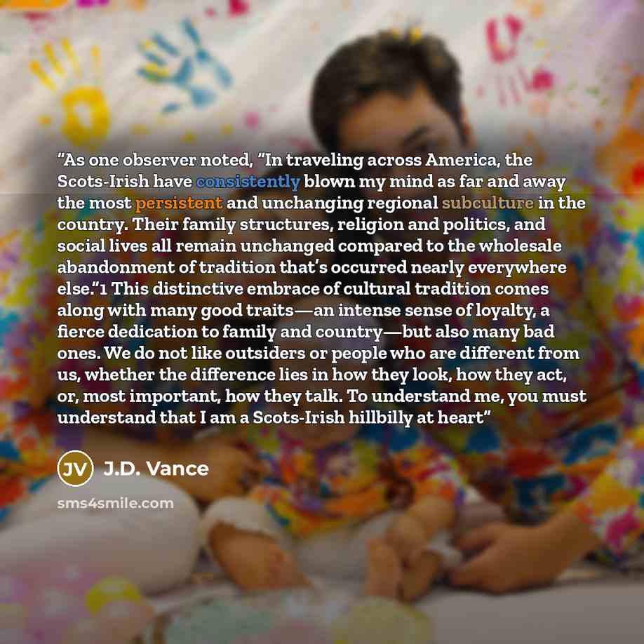 “As one observer noted, “In traveling across America, the Scots-Irish have consistently blown my mind as far and away the most persistent and unchanging regional subculture in the country. Their family structures, religion and politics, and social lives all remain unchanged compared to the…” quote by J.D. Vance