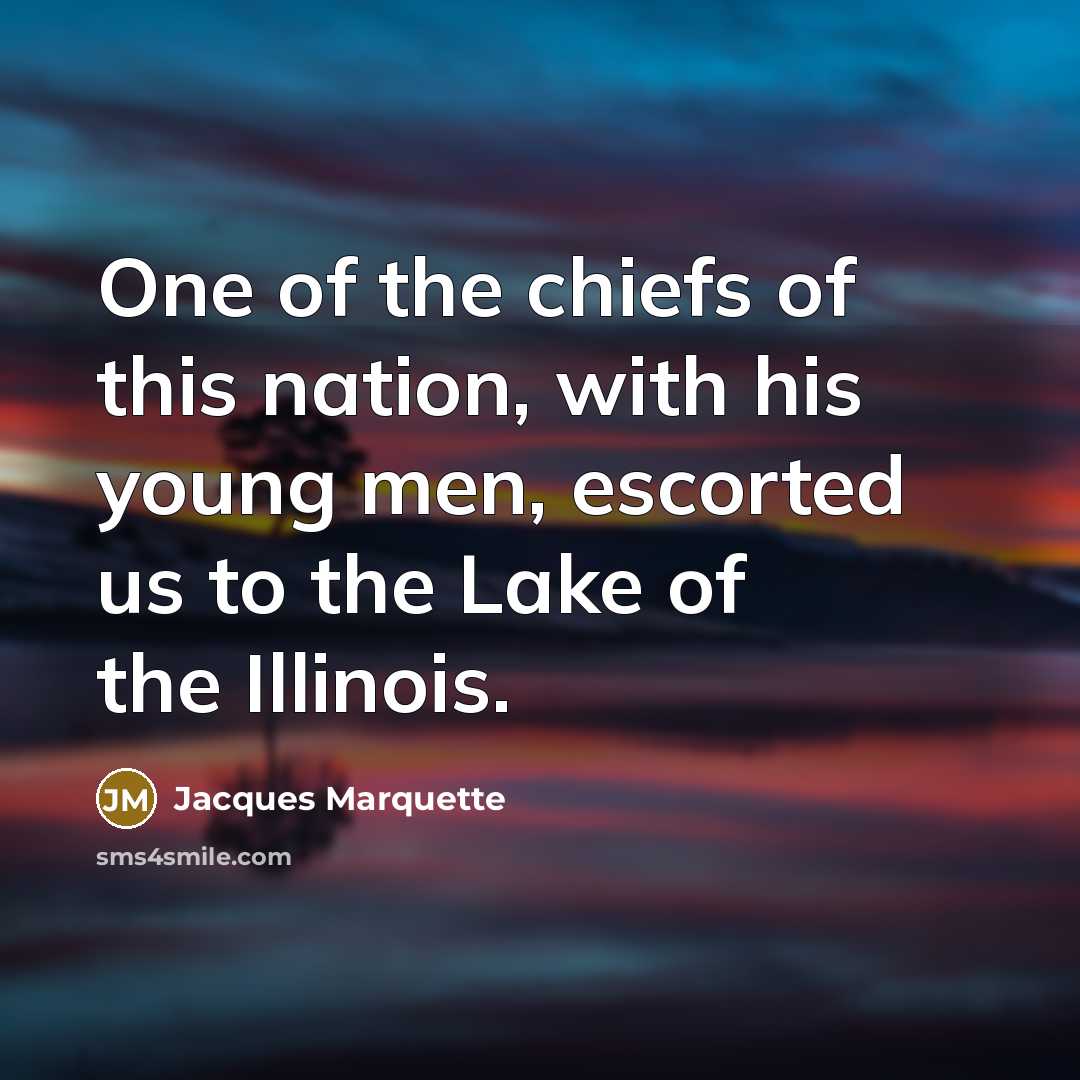 “One of the chiefs of this nation, with his young men, escorted us to the Lake of the Illinois.” quote by Jacques Marquette