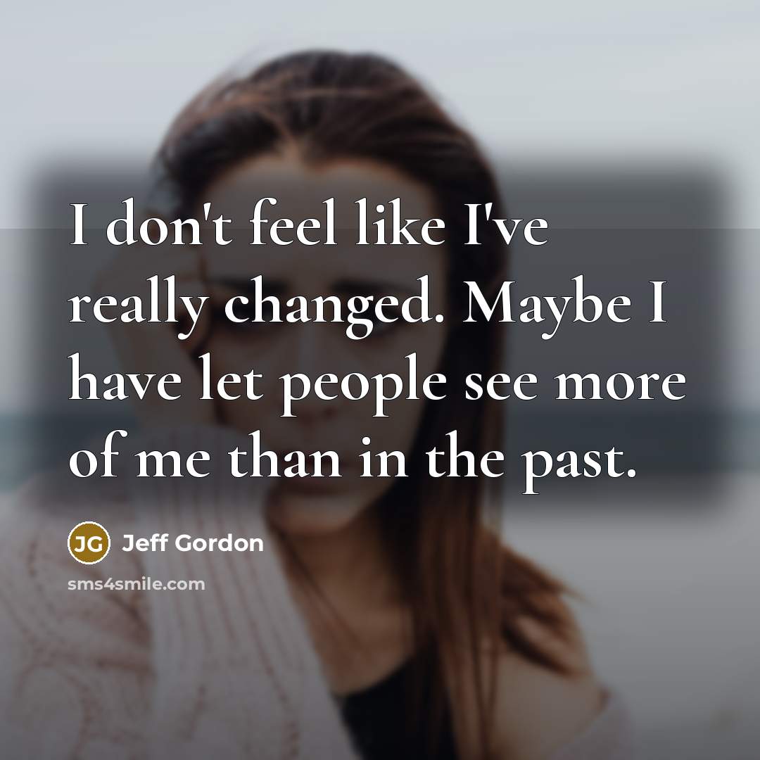“I don't feel like I've really changed. Maybe I have let people see more of me than in the past.” quote by Jeff Gordon