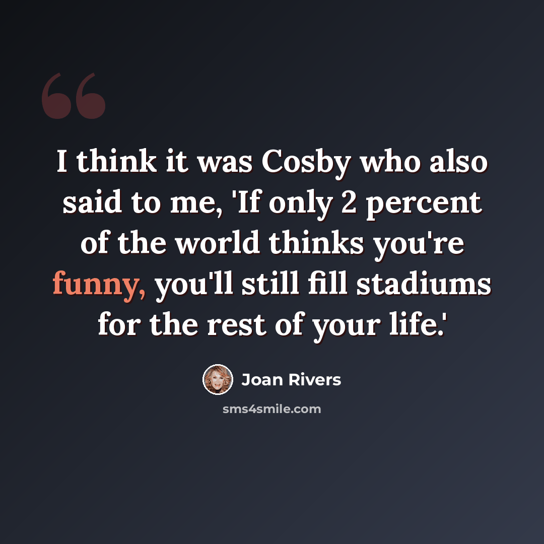 “I think it was Cosby who also said to me, 'If only 2 percent of the world thinks you're funny, you'll still fill stadiums for the rest of your life.'” quote by Joan Rivers