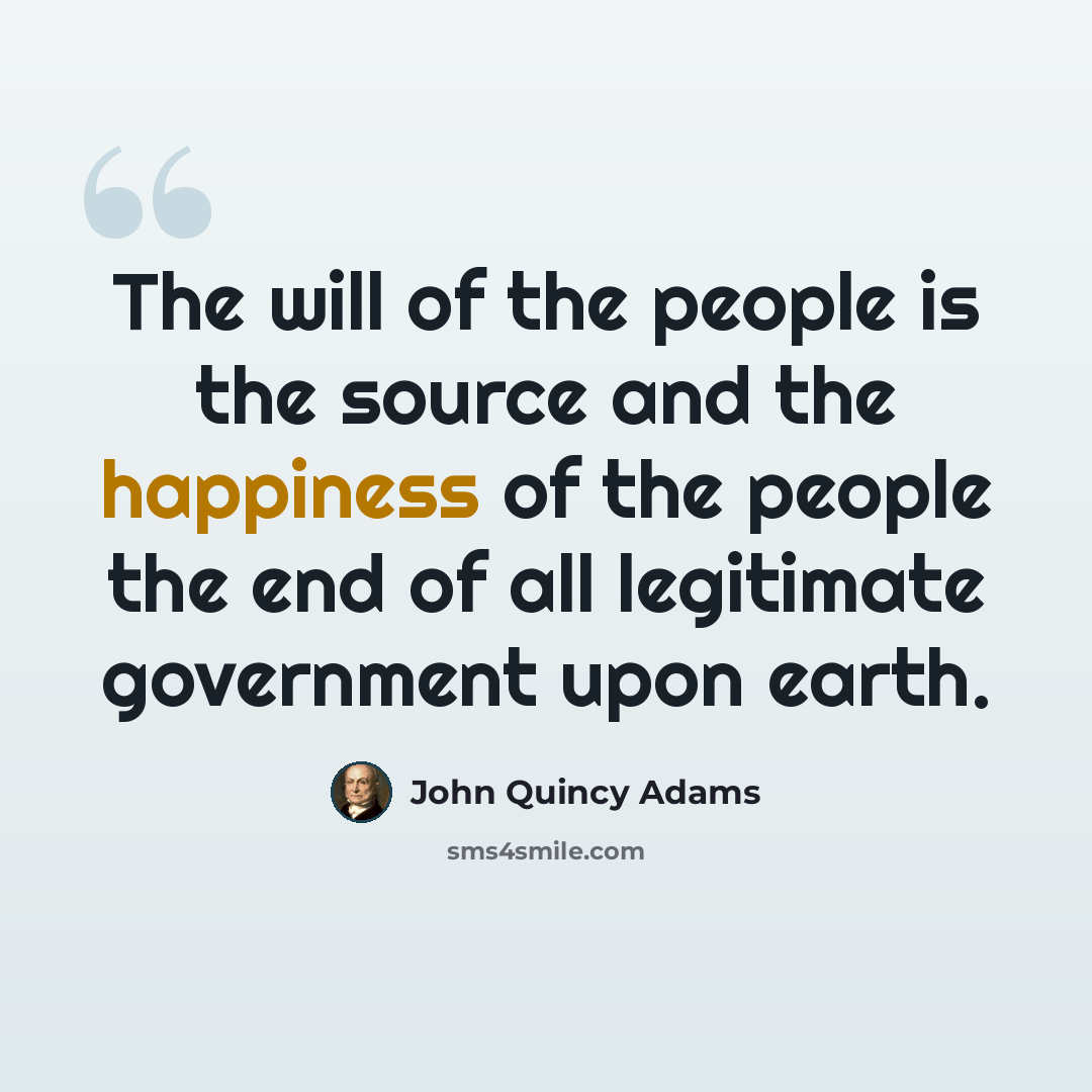“The will of the people is the source and the happiness of the people the end of all legitimate government upon earth.” quote by John Quincy Adams
