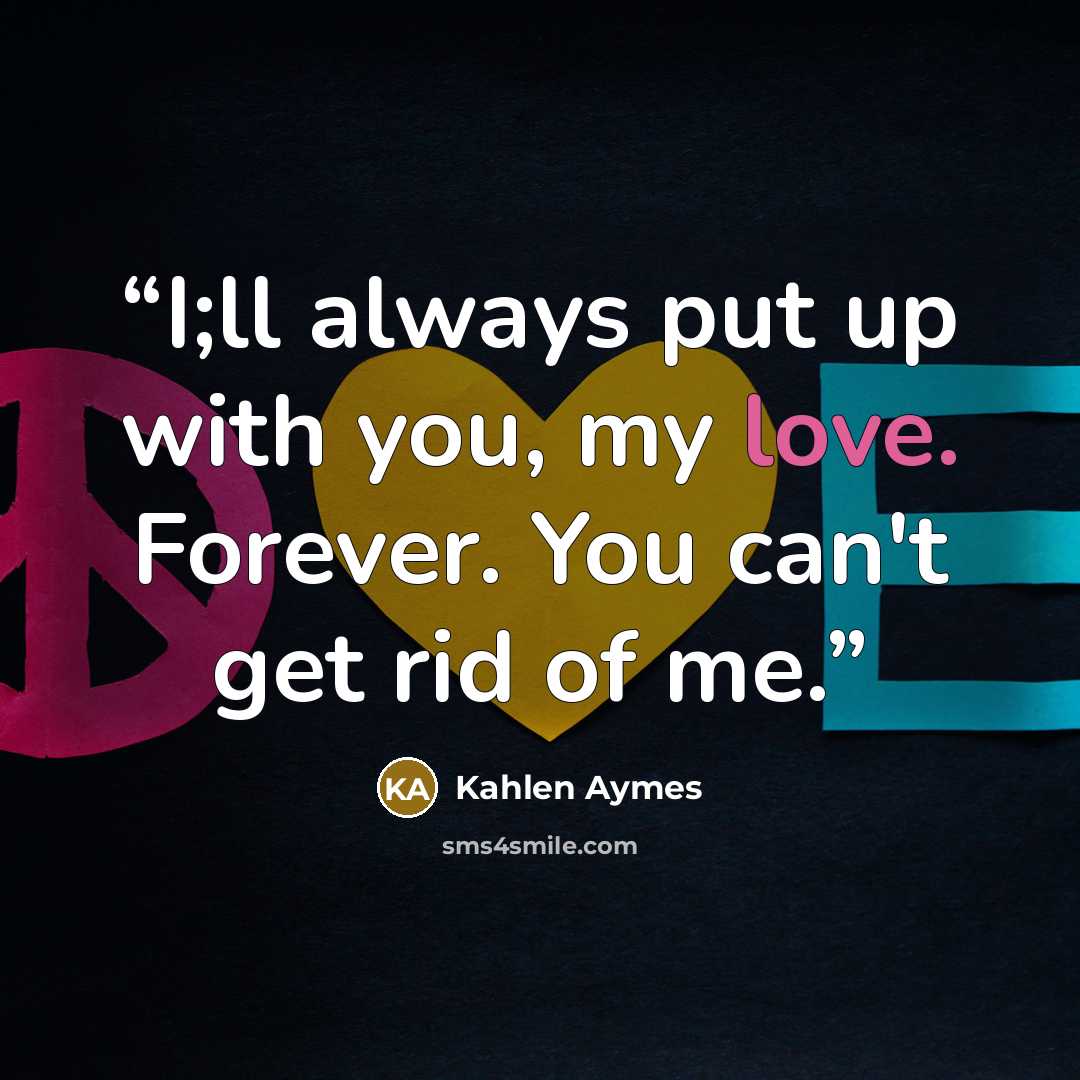“I;ll always put up with you, my love. Forever. You can't get rid of me.” quote by Kahlen Aymes
