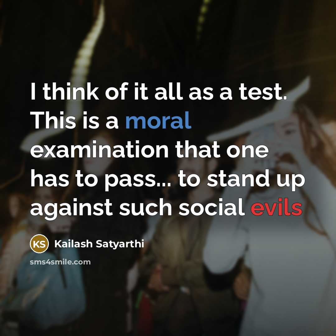 “I think of it all as a test. This is a moral examination that one has to pass... to stand up against such social evils” quote by Kailash Satyarthi
