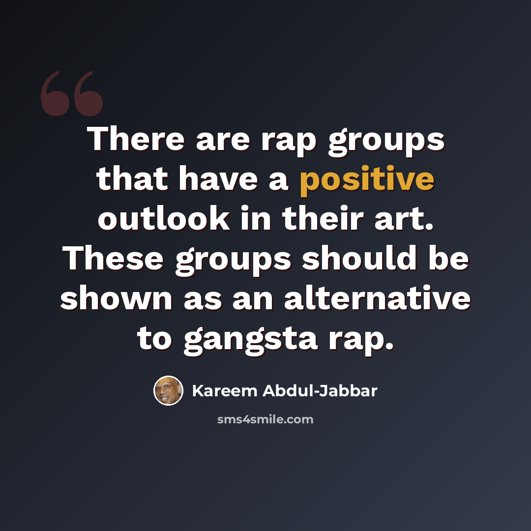 “There are rap groups that have a positive outlook in their art. These groups should be shown as an alternative to gangsta rap.” quote by Kareem Abdul-Jabbar