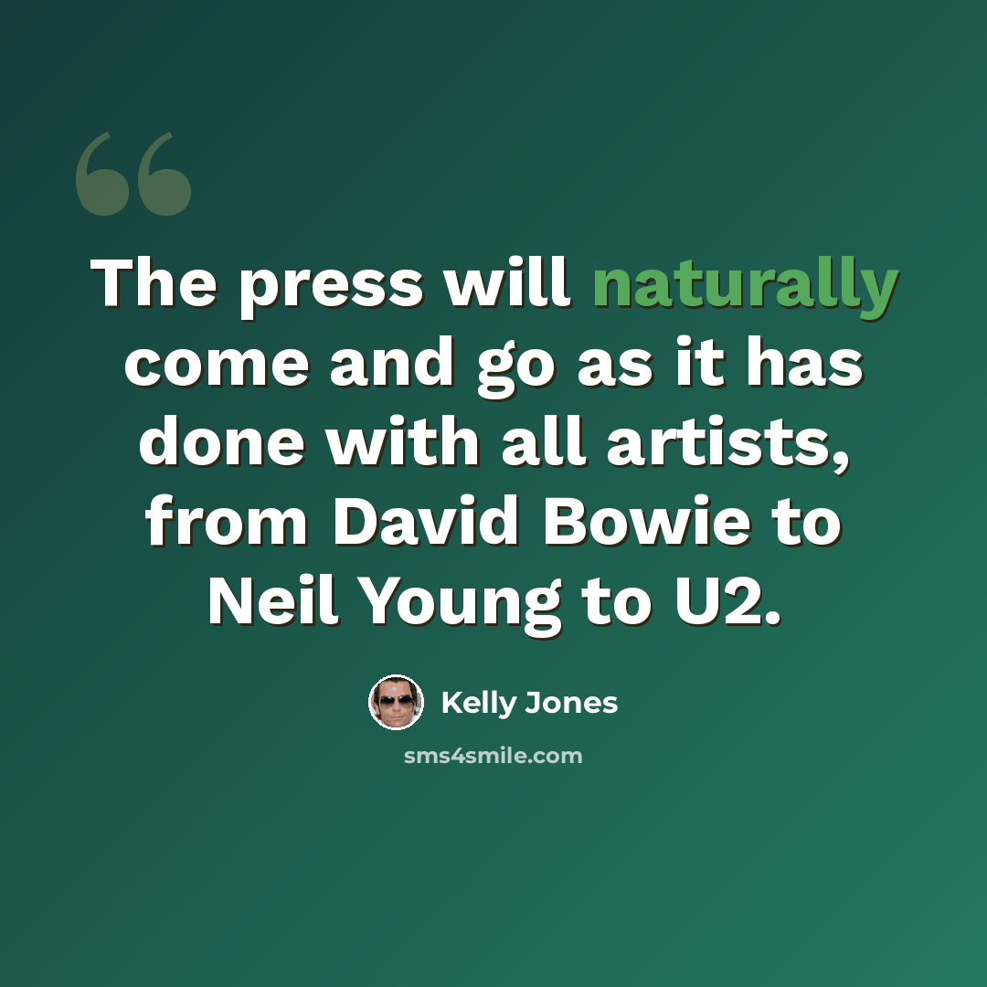 “The press will naturally come and go as it has done with all artists, from David Bowie to Neil Young to U2.” quote by Kelly Jones