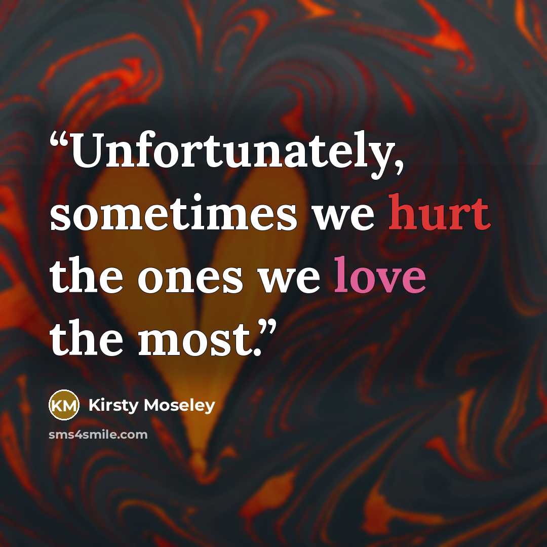 “Unfortunately, sometimes we hurt the ones we love the most.” quote by Kirsty Moseley