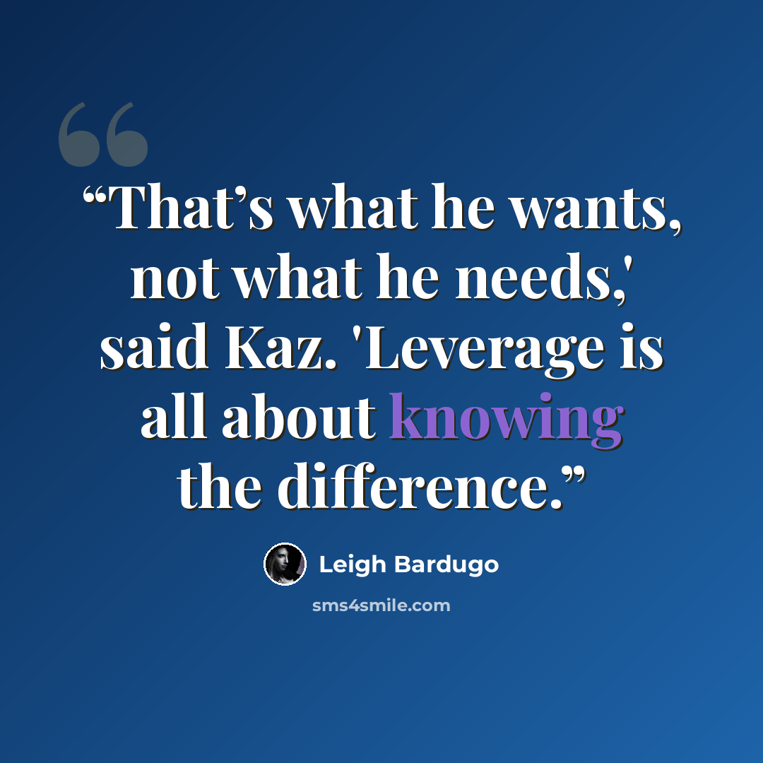 “That’s what he wants, not what he needs,' said Kaz. 'Leverage is all about knowing the difference.” quote by Leigh Bardugo