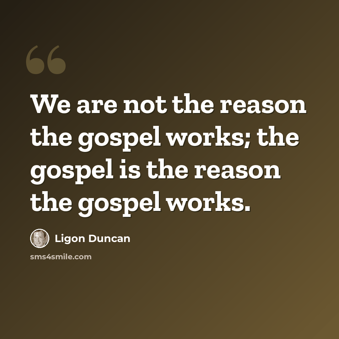 “We are not the reason the gospel works; the gospel is the reason the gospel works.” quote by Ligon Duncan