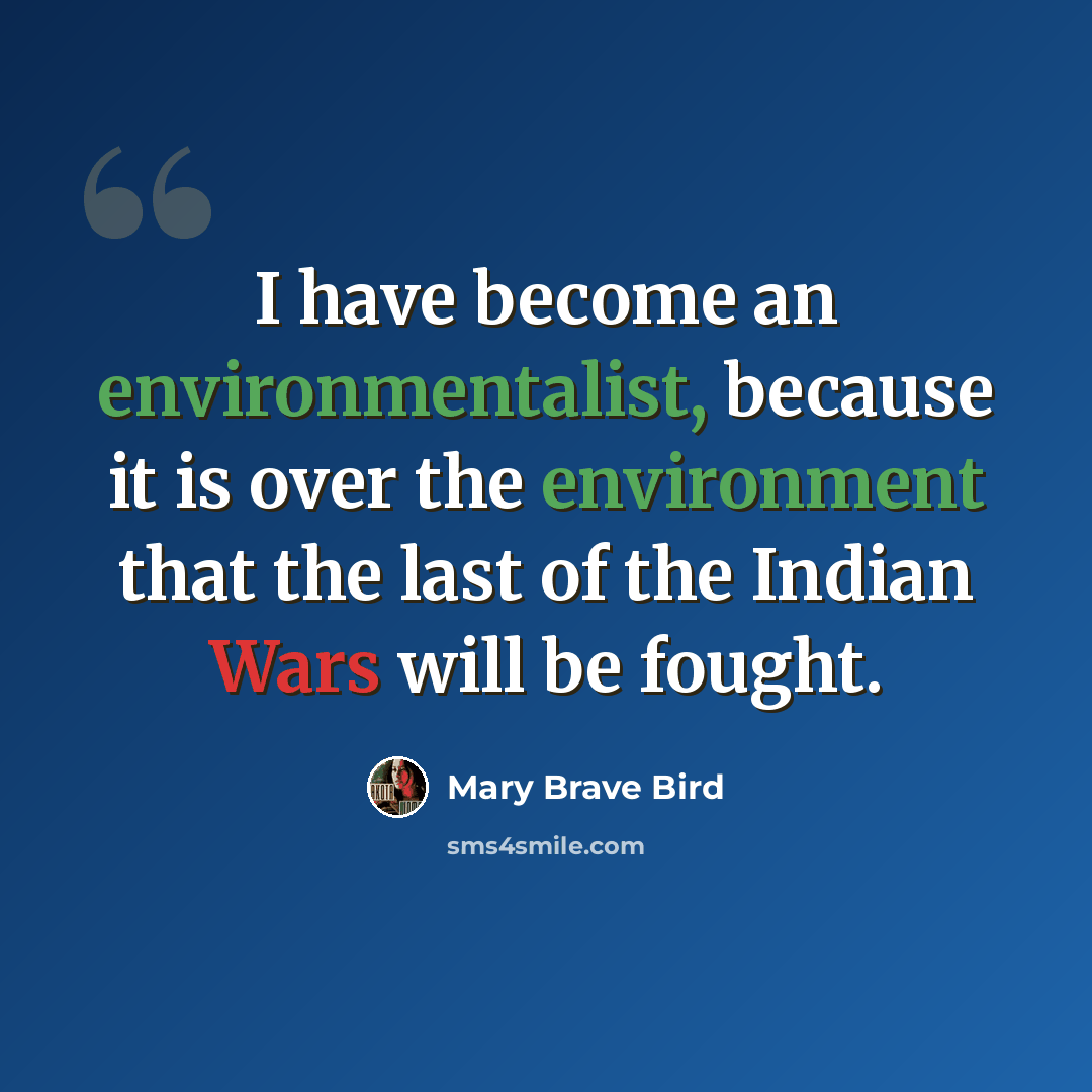 “I have become an environmentalist, because it is over the environment that the last of the Indian Wars will be fought.” quote by Mary Brave Bird