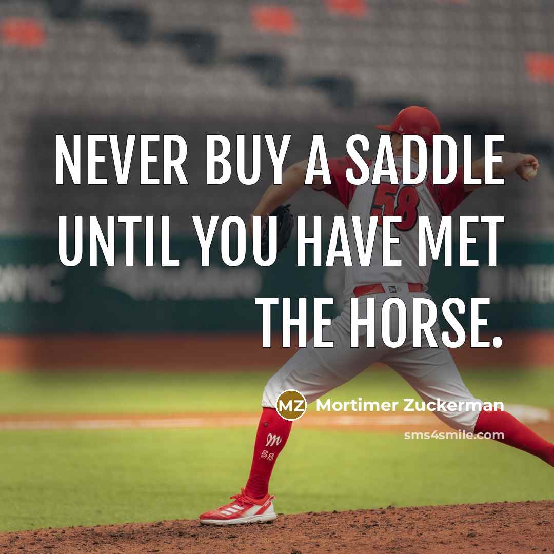 “Never buy a saddle until you have met the horse.” quote by Mortimer Zuckerman