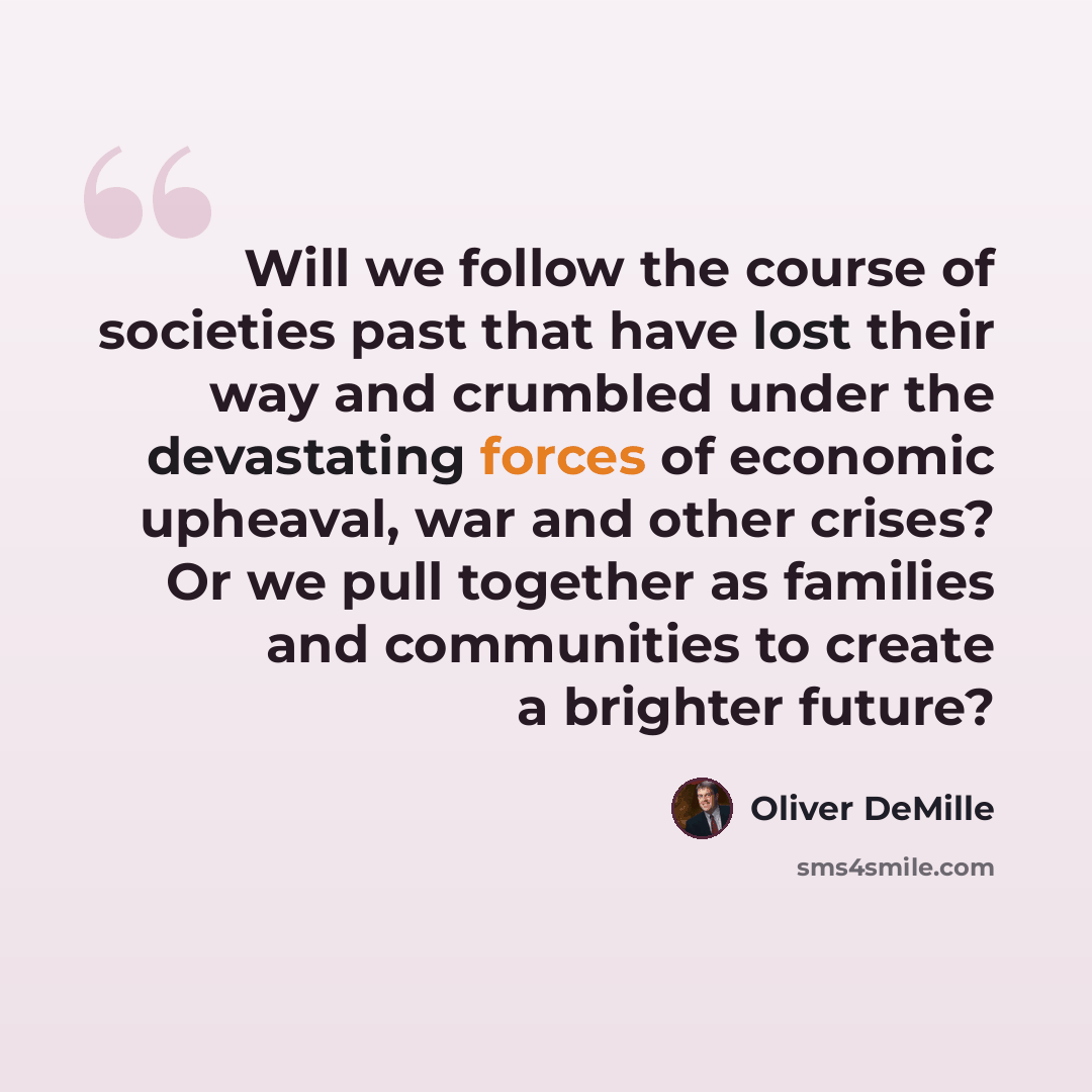 “Will we follow the course of societies past that have lost their way and crumbled under the devastating forces of economic upheaval, war and other crises? Or we pull together as families and communities to create a brighter future?” quote by Oliver DeMille