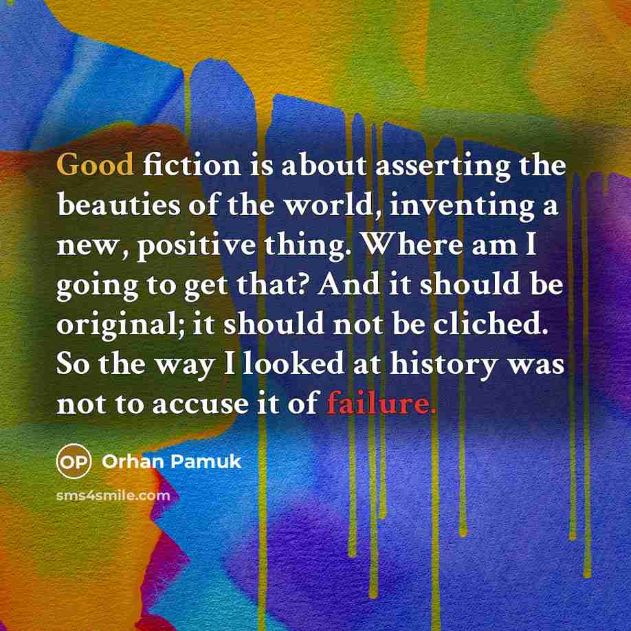 “Good fiction is about asserting the beauties of the world, inventing a new, positive thing. Where am I going to get that? And it should be original; it should not be cliched. So the way I looked at history was not to accuse it of failure.” quote by Orhan Pamuk