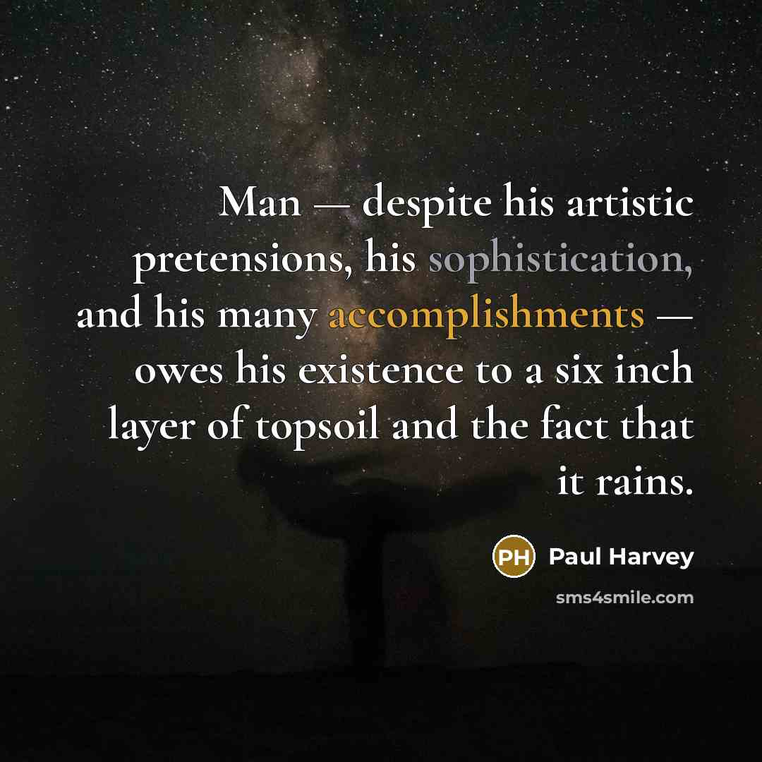 “Man — despite his artistic pretensions, his sophistication, and his many accomplishments — owes his existence to a six inch layer of topsoil and the fact that it rains.” quote by Paul Harvey