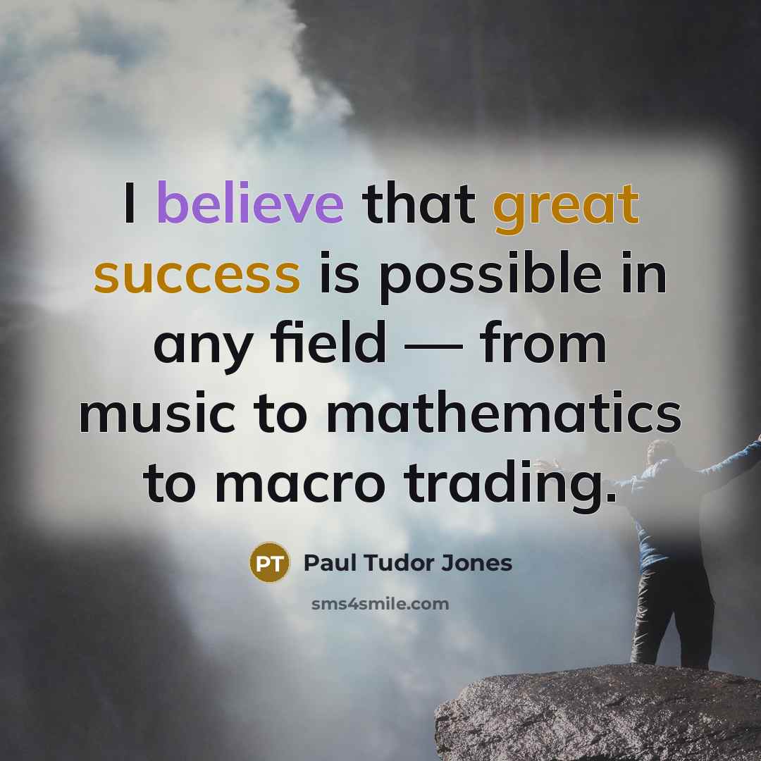 “I believe that great success is possible in any field — from music to mathematics to macro trading.” quote by Paul Tudor Jones