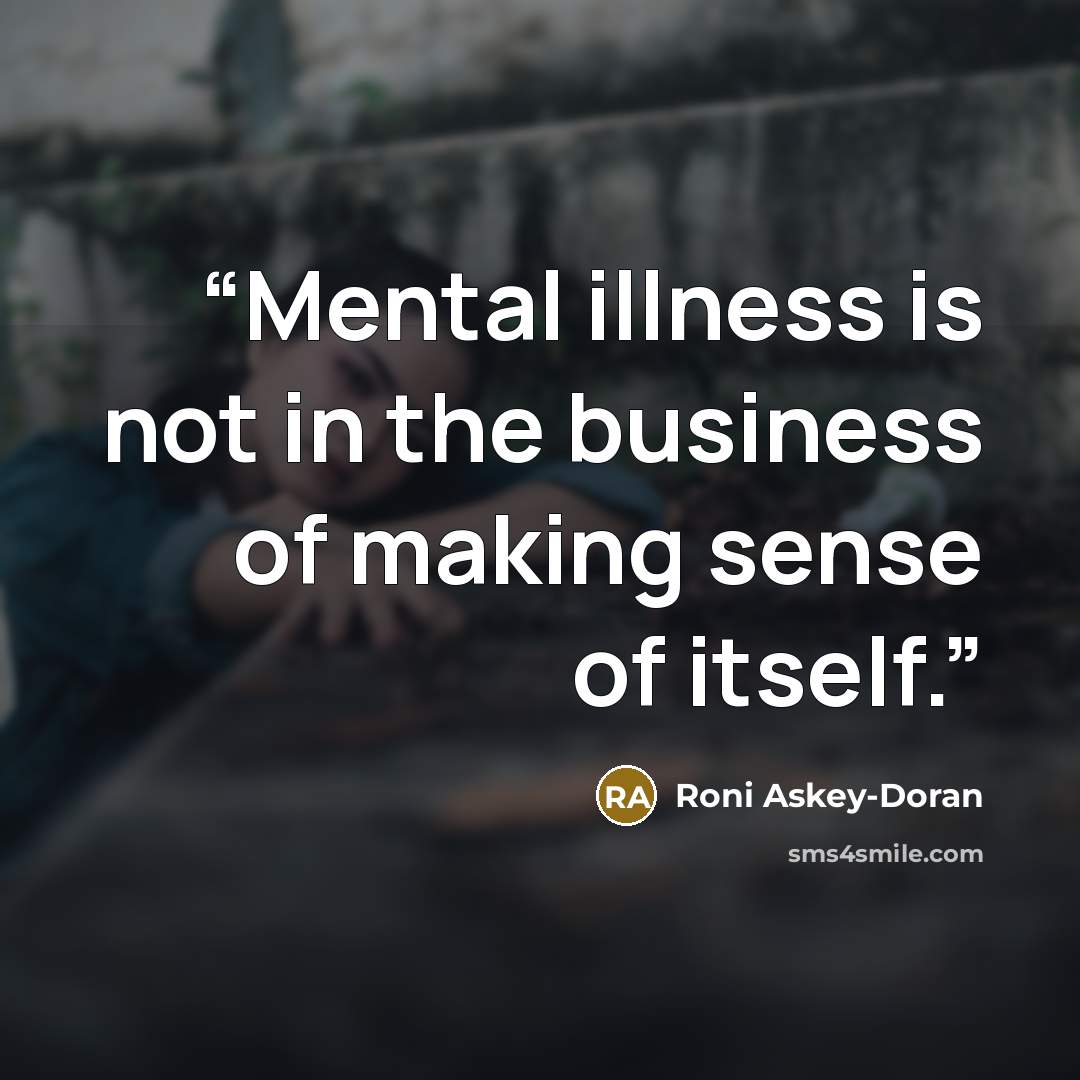 “Mental illness is not in the business of making sense of itself.” quote by Roni Askey-Doran
