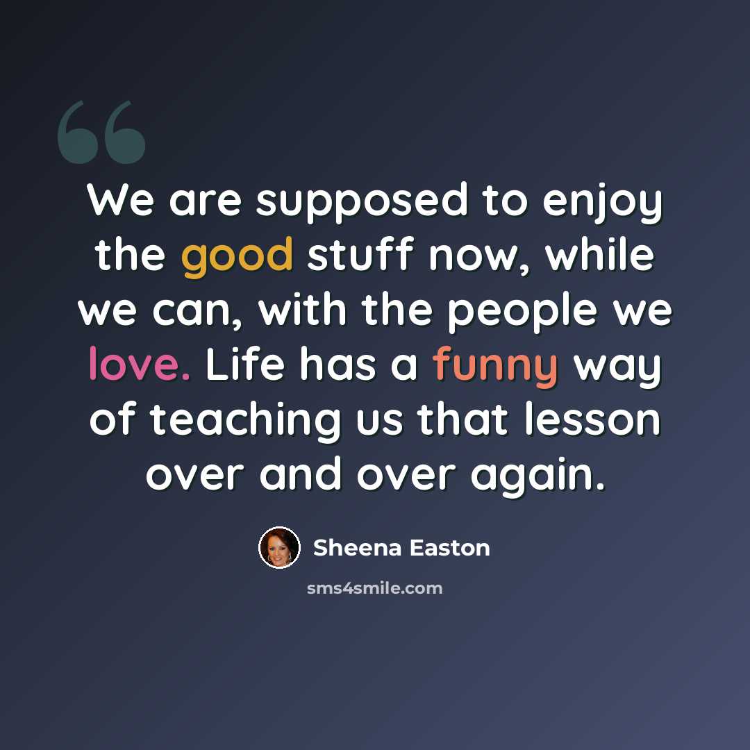 “We are supposed to enjoy the good stuff now, while we can, with the people we love. Life has a funny way of teaching us that lesson over and over again.” quote by Sheena Easton