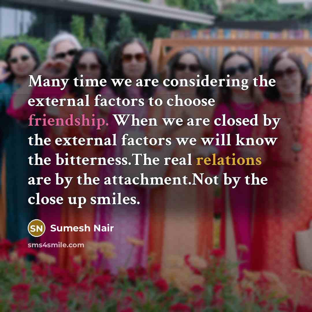 “Many time we are considering the external factors to choose friendship. When we are closed by the external factors we will know the bitterness.The real relations are by the attachment.Not by the close up smiles.” quote by Sumesh Nair