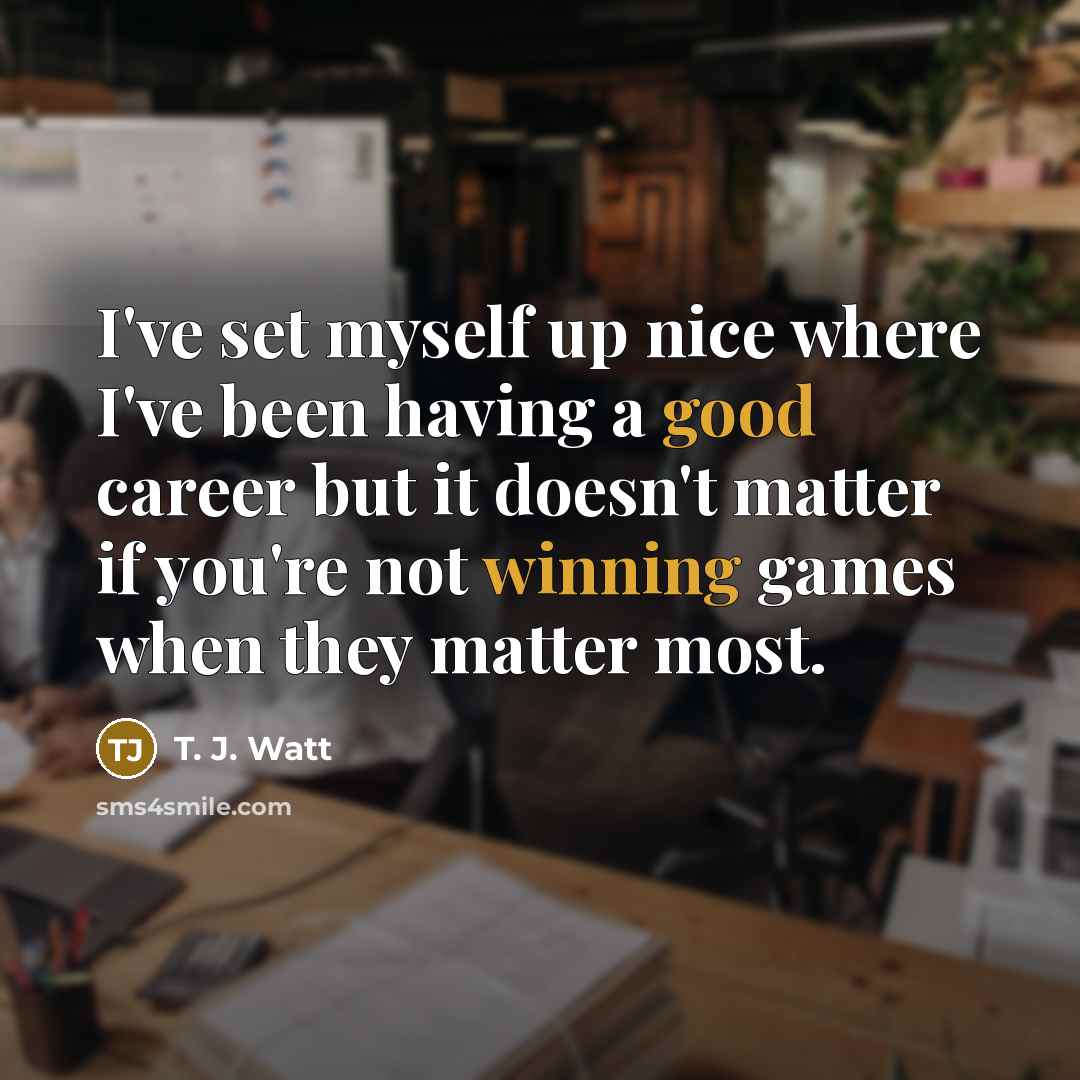 “I've set myself up nice where I've been having a good career but it doesn't matter if you're not winning games when they matter most.” quote by T. J. Watt