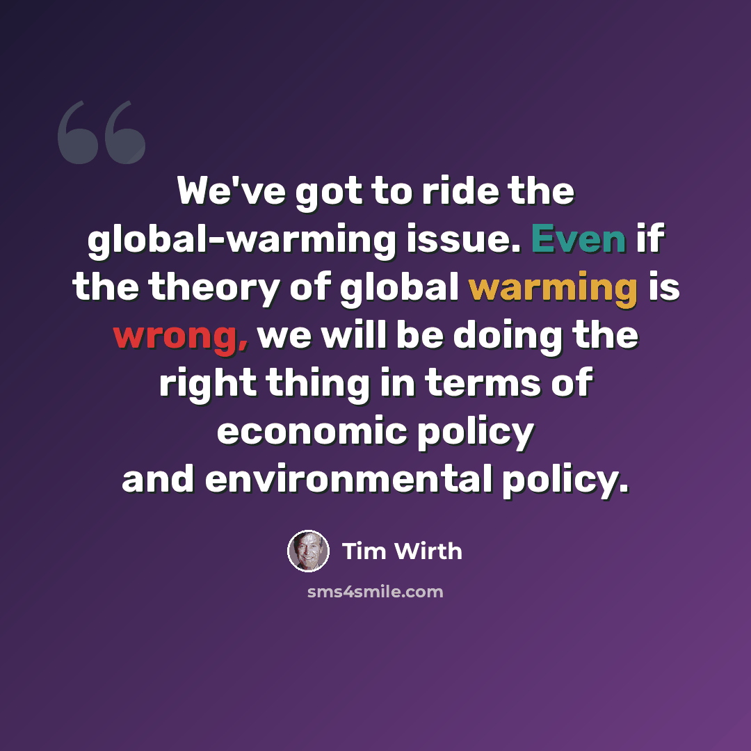 “We've got to ride the global-warming issue. Even if the theory of global warming is wrong, we will be doing the right thing in terms of economic policy and environmental policy.” quote by Tim Wirth