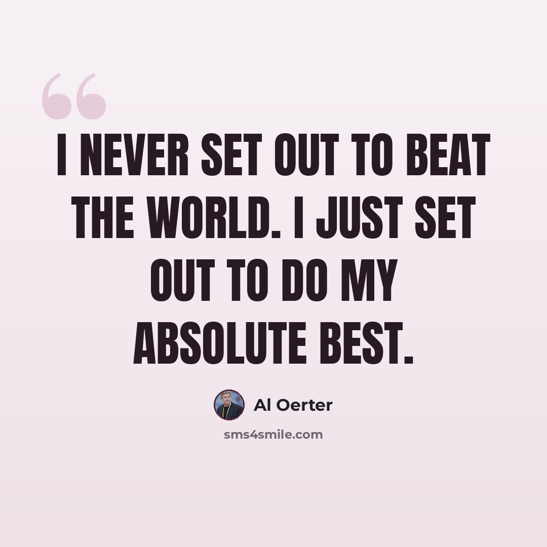 “I never set out to beat the world. I just set out to do my absolute best.” quote by Al Oerter