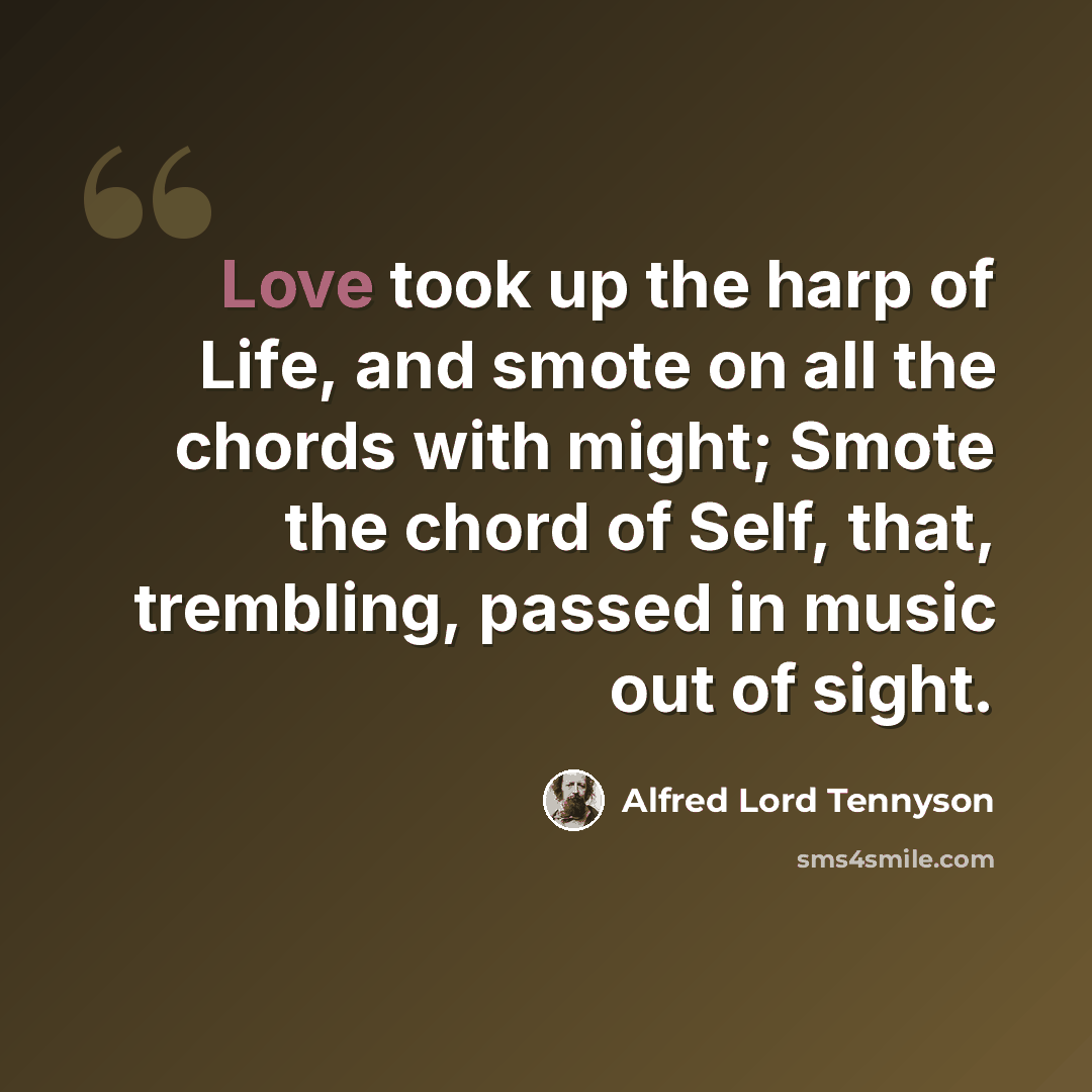 “Love took up the harp of Life, and smote on all the chords with might; Smote the chord of Self, that, trembling, passed in music out of sight.” quote by Alfred Lord Tennyson