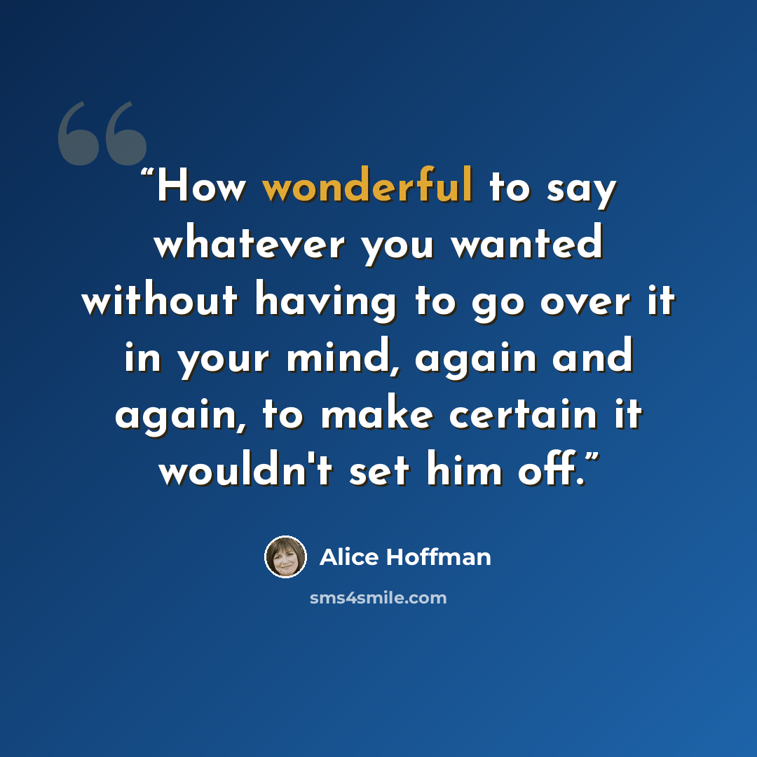 “How wonderful to say whatever you wanted without having to go over it in your mind, again and again, to make certain it wouldn't set him off.” quote by Alice Hoffman