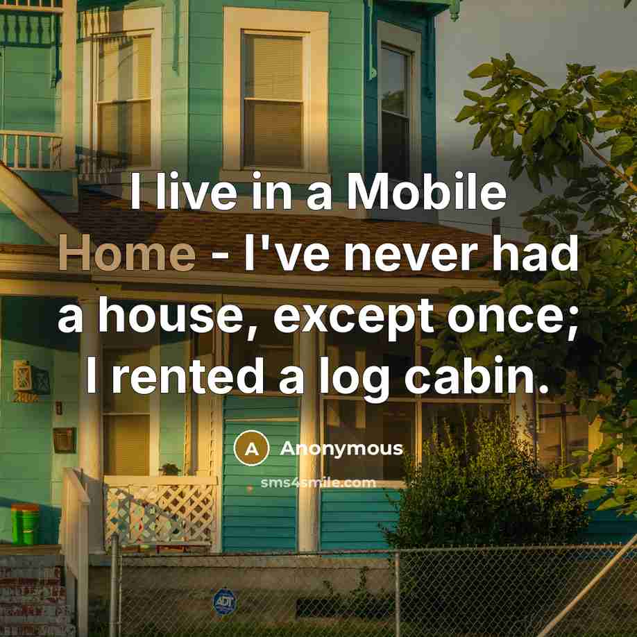 “I live in a Mobile Home - I've never had a house, except once; I rented a log cabin.” quote by Anonymous