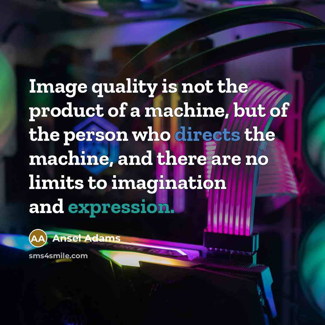 “Image quality is not the product of a machine, but of the person who directs the machine, and there are no limits to imagination and expression.” quote by Ansel Adams