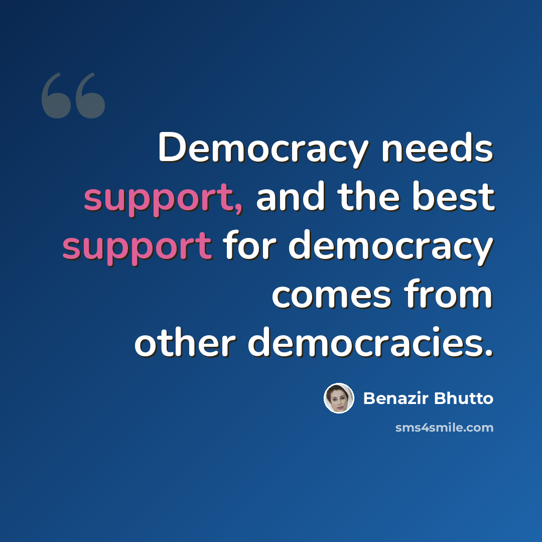 “Democracy needs support, and the best support for democracy comes from other democracies.” quote by Benazir Bhutto