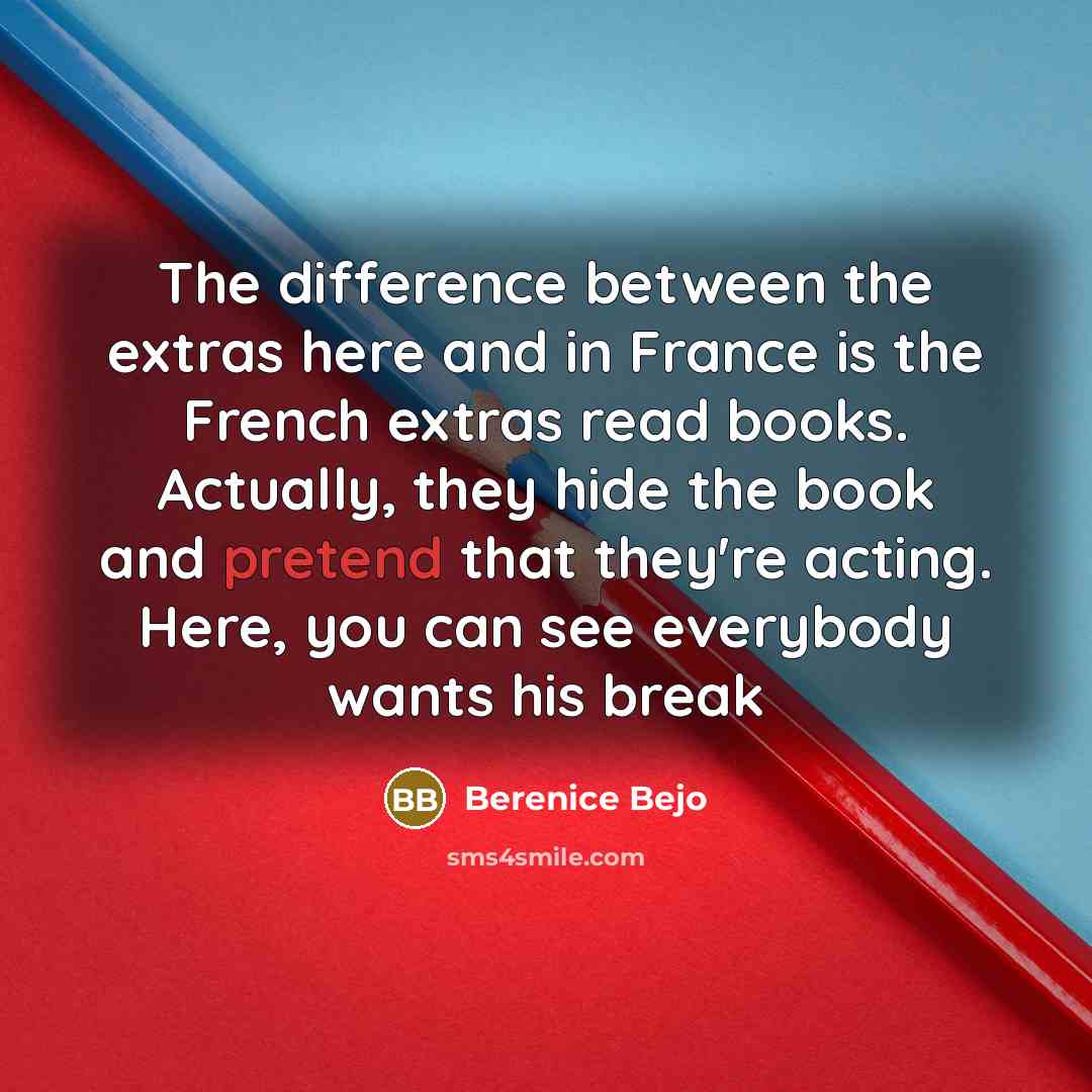 “The difference between the extras here and in France is the French extras read books. Actually, they hide the book and pretend that they're acting. Here, you can see everybody wants his break” quote by Berenice Bejo