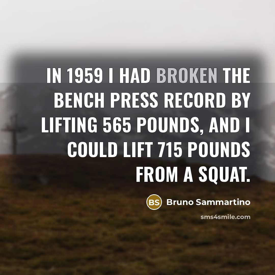 “In 1959 I had broken the bench press record by lifting 565 pounds, and I could lift 715 pounds from a squat.” quote by Bruno Sammartino