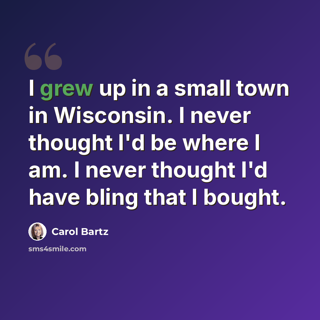 “I grew up in a small town in Wisconsin. I never thought I'd be where I am. I never thought I'd have bling that I bought.” quote by Carol Bartz