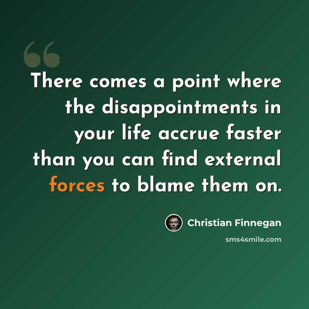 “There comes a point where the disappointments in your life accrue faster than you can find external forces to blame them on.” quote by Christian Finnegan