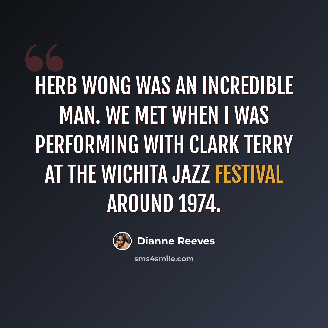 “Herb Wong was an incredible man. We met when I was performing with Clark Terry at the Wichita Jazz Festival around 1974.” quote by Dianne Reeves