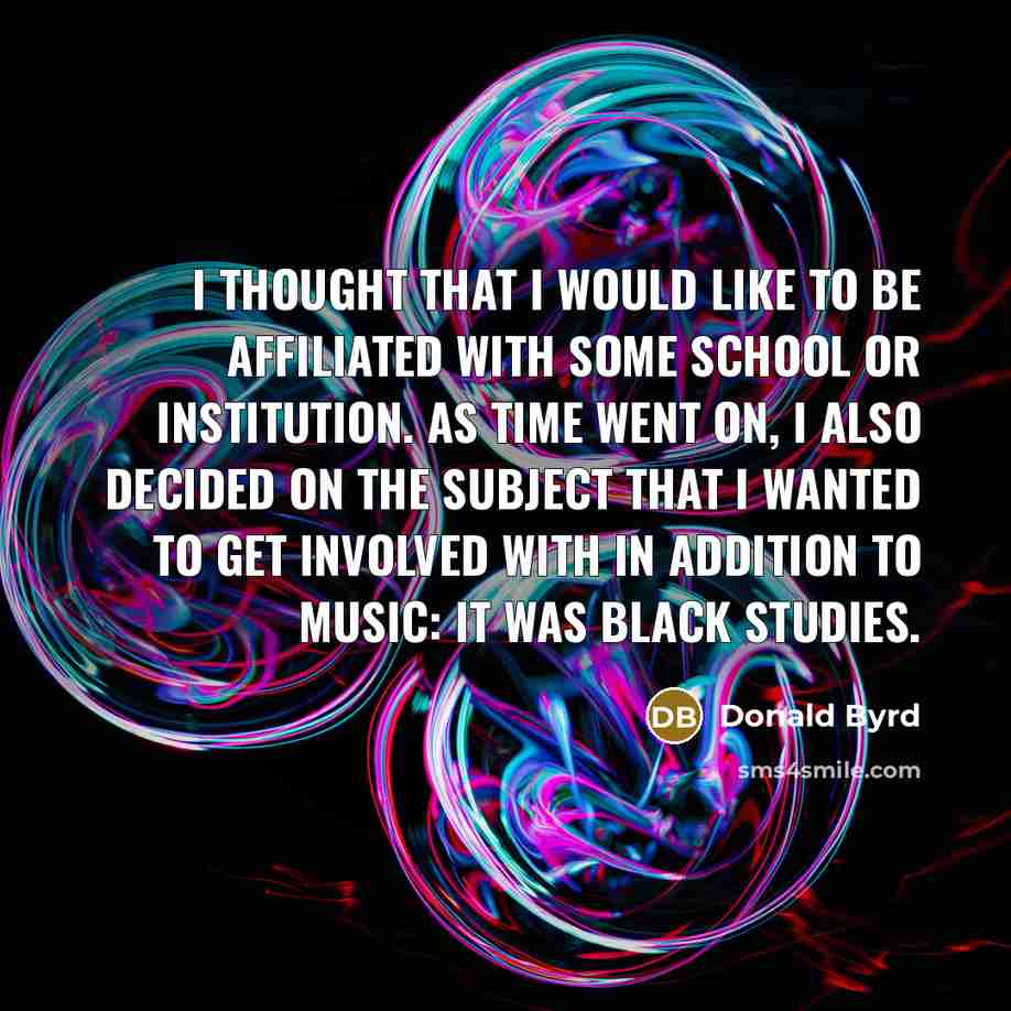 “I thought that I would like to be affiliated with some school or institution. As time went on, I also decided on the subject that I wanted to get involved with in addition to music: it was Black Studies.” quote by Donald Byrd
