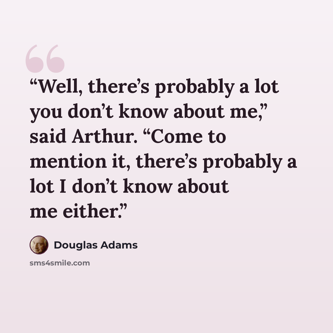 “Well, there’s probably a lot you don’t know about me,” said Arthur. “Come to mention it, there’s probably a lot I don’t know about me either.” quote by Douglas Adams