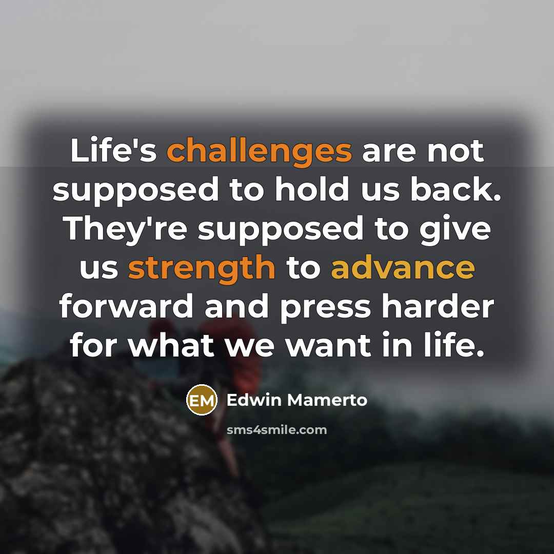“Life's challenges are not supposed to hold us back. They're supposed to give us strength to advance forward and press harder for what we want in life.” quote by Edwin Mamerto