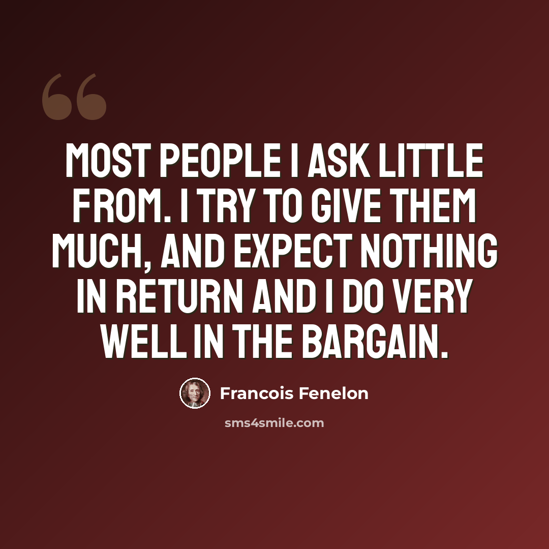“Most people I ask little from. I try to give them much, and expect nothing in return and I do very well in the bargain.” quote by Francois Fenelon