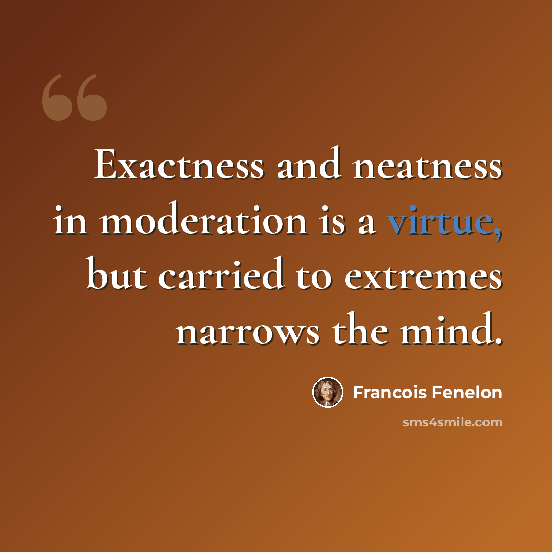 “Exactness and neatness in moderation is a virtue, but carried to extremes narrows the mind.” quote by Francois Fenelon
