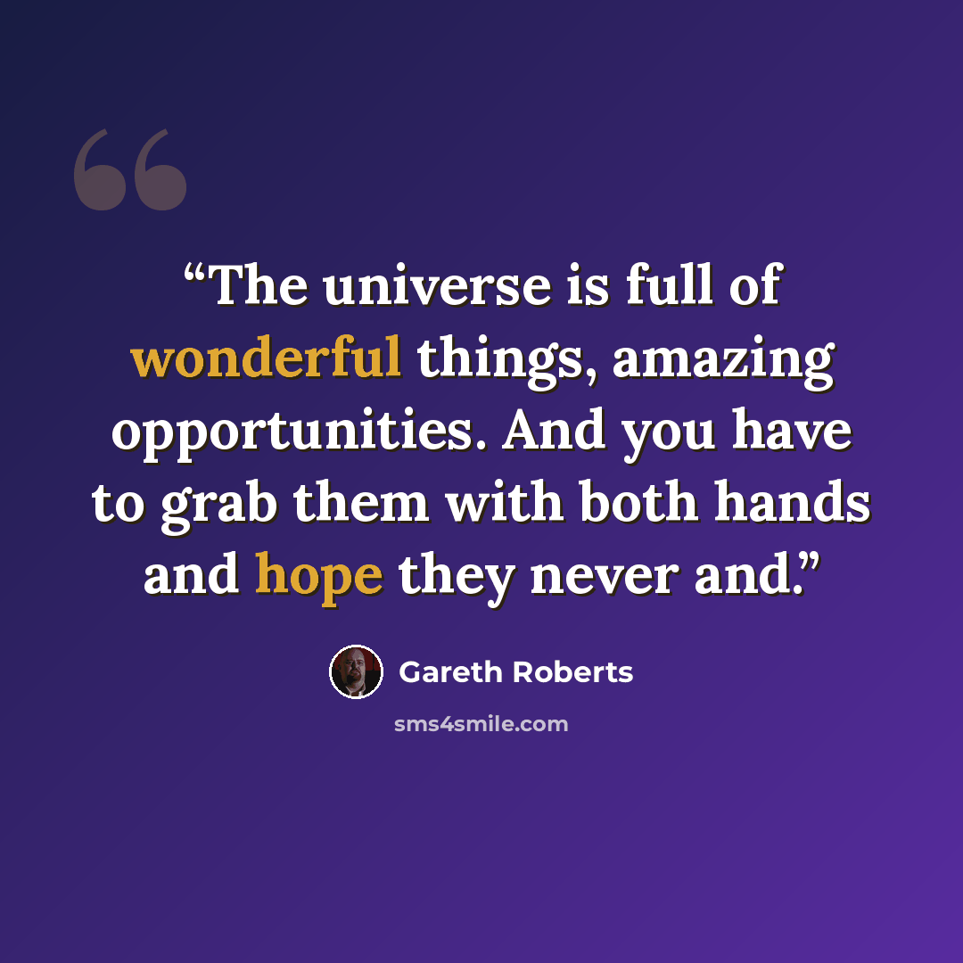 “The universe is full of wonderful things, amazing opportunities. And you have to grab them with both hands and hope they never and.” quote by Gareth Roberts