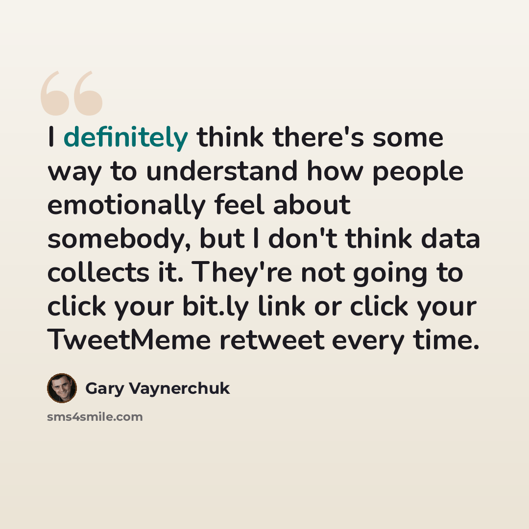 “I definitely think there's some way to understand how people emotionally feel about somebody, but I don't think data collects it. They're not going to click your bit.ly link or click your TweetMeme retweet every time.” quote by Gary Vaynerchuk